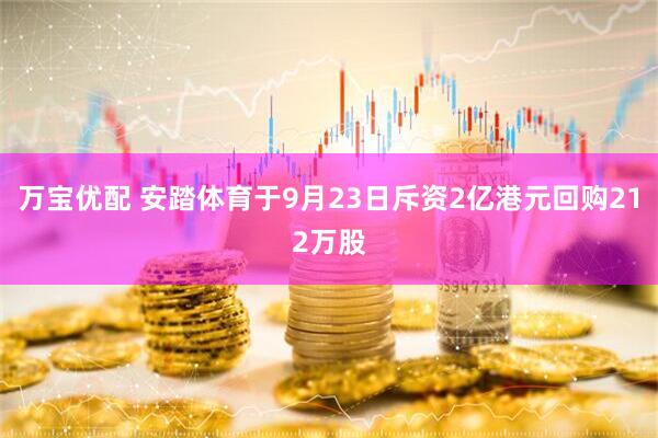 万宝优配 安踏体育于9月23日斥资2亿港元回购212万股