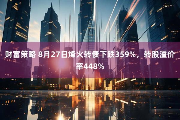 财富策略 8月27日烽火转债下跌359%，转股溢价率448%