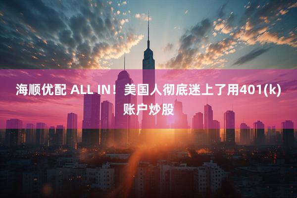 海顺优配 ALL IN！美国人彻底迷上了用401(k)账户炒股