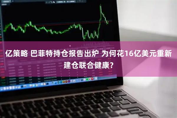 亿策略 巴菲特持仓报告出炉 为何花16亿美元重新建仓联合健康？