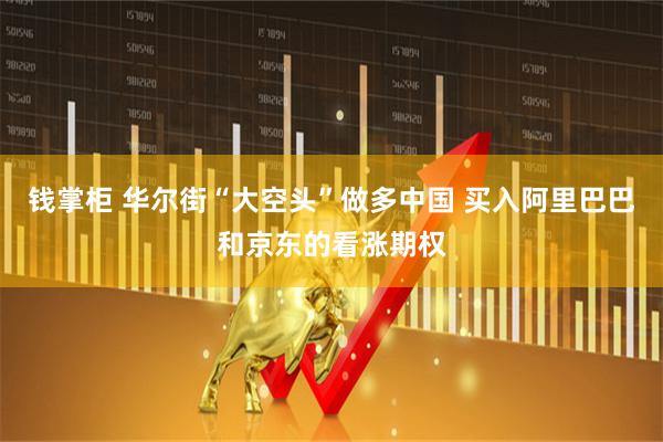 钱掌柜 华尔街“大空头”做多中国 买入阿里巴巴和京东的看涨期权