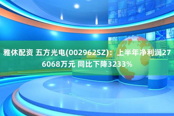 雅休配资 五方光电(002962SZ)：上半年净利润276068万元 同比下降3233%