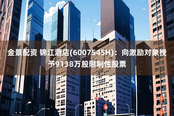 金景配资 锦江酒店(600754SH)：向激励对象授予9138万股限制性股票