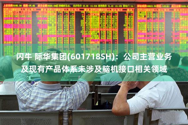 闪牛 际华集团(601718SH)：公司主营业务及现有产品体系未涉及脑机接口相关领域