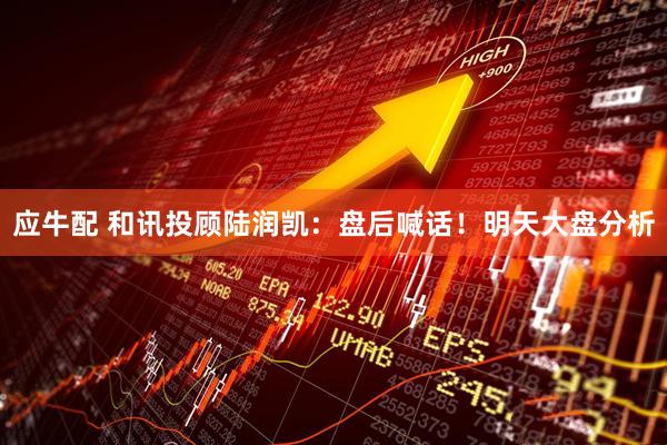 应牛配 和讯投顾陆润凯：盘后喊话！明天大盘分析