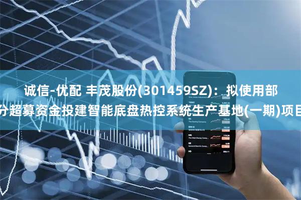诚信-优配 丰茂股份(301459SZ)：拟使用部分超募资金投建智能底盘热控系统生产基地(一期)项目