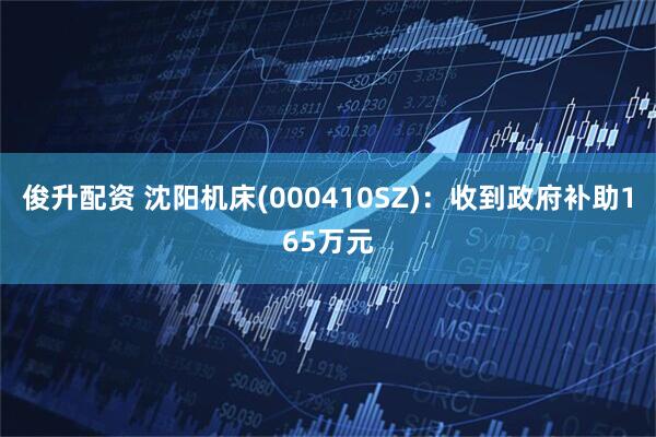 俊升配资 沈阳机床(000410SZ)：收到政府补助165万元