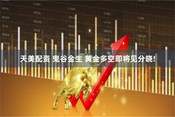 天美配资 鬼谷金生 黄金多空即将见分晓!