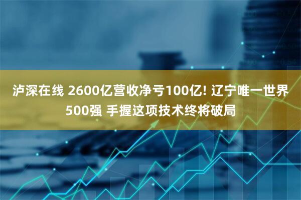 泸深在线 2600亿营收净亏100亿! 辽宁唯一世界500强 手握这项技术终将破局