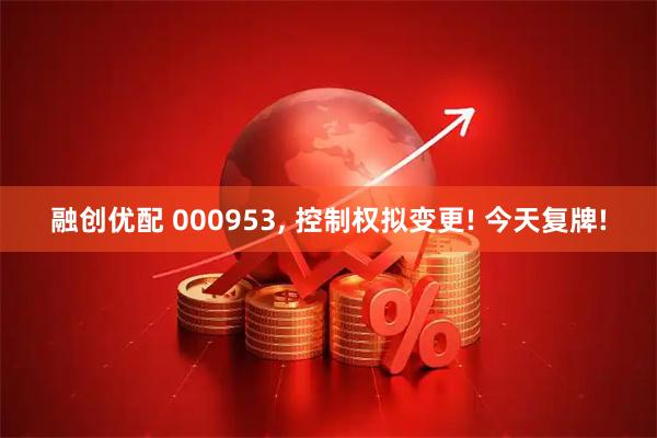融创优配 000953, 控制权拟变更! 今天复牌!
