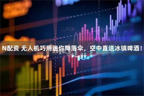 N配资 无人机巧用迷你降落伞，空中直送冰镇啤酒！