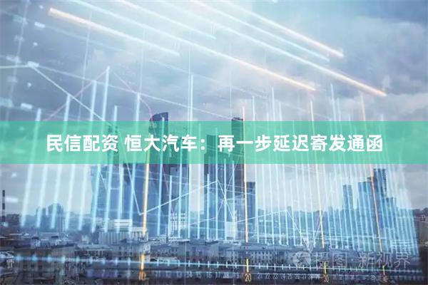 民信配资 恒大汽车：再一步延迟寄发通函