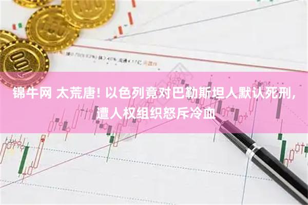 锦牛网 太荒唐! 以色列竟对巴勒斯坦人默认死刑, 遭人权组织怒斥冷血