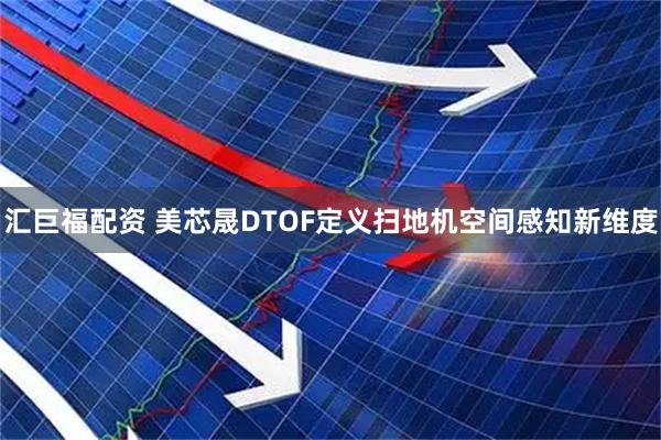 汇巨福配资 美芯晟DTOF定义扫地机空间感知新维度