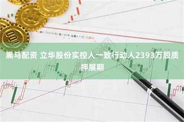 黑马配资 立华股份实控人一致行动人2393万股质押展期