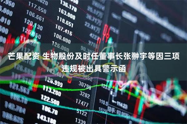 芒果配资 生物股份及时任董事长张翀宇等因三项违规被出具警示函