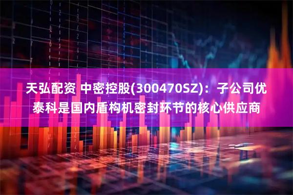 天弘配资 中密控股(300470SZ)：子公司优泰科是国内盾构机密封环节的核心供应商