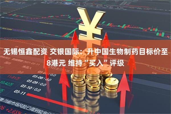 无锡恒鑫配资 交银国际：升中国生物制药目标价至8港元 维持“买入”评级