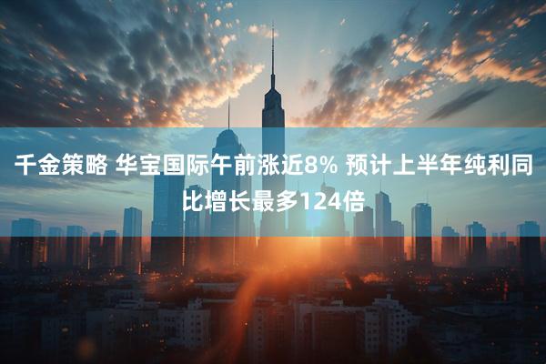 千金策略 华宝国际午前涨近8% 预计上半年纯利同比增长最多124倍