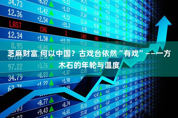 芝麻财富 何以中国？古戏台依然“有戏”——一方木石的年轮与温度