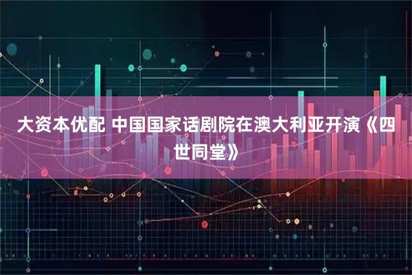 大资本优配 中国国家话剧院在澳大利亚开演《四世同堂》