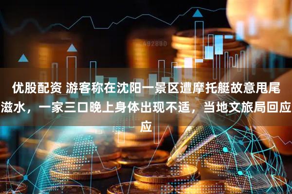 优股配资 游客称在沈阳一景区遭摩托艇故意甩尾滋水，一家三口晚上身体出现不适，当地文旅局回应