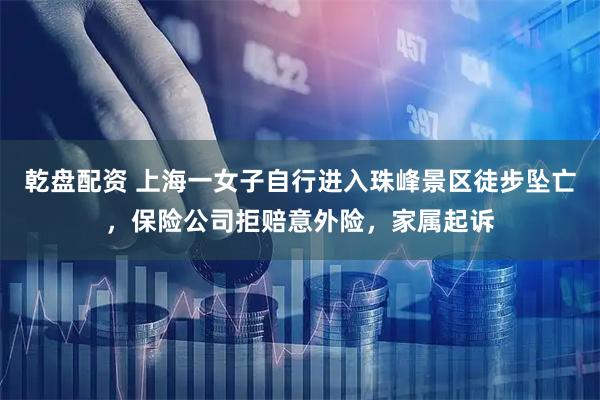 乾盘配资 上海一女子自行进入珠峰景区徒步坠亡，保险公司拒赔意外险，家属起诉