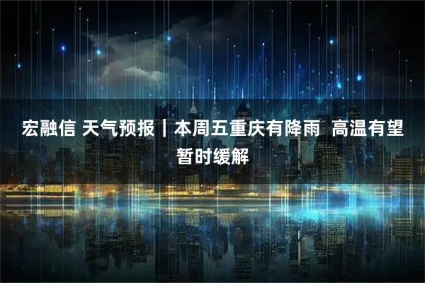 宏融信 天气预报｜本周五重庆有降雨  高温有望暂时缓解