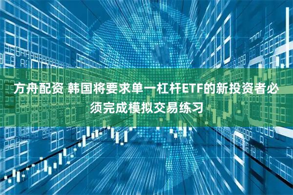 方舟配资 韩国将要求单一杠杆ETF的新投资者必须完成模拟交易练习