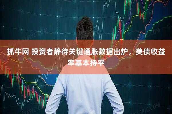 抓牛网 投资者静待关键通胀数据出炉，美债收益率基本持平