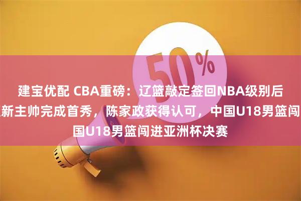 建宝优配 CBA重磅：辽篮敲定签回NBA级别后卫，广东男篮新主帅完成首秀，陈家政获得认可，中国U18男篮闯进亚洲杯决赛